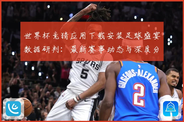 世界杯竞猜应用下载安装足球盛宴数据研判：最新赛事动态与深度分析