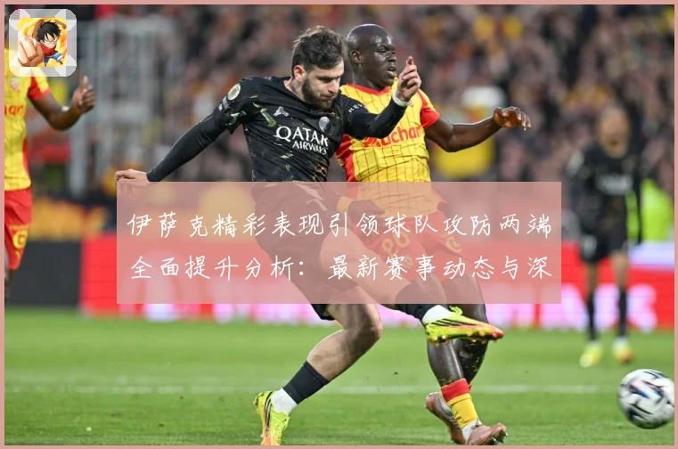 伊萨克精彩表现引领球队攻防两端全面提升分析：最新赛事动态与深度分析