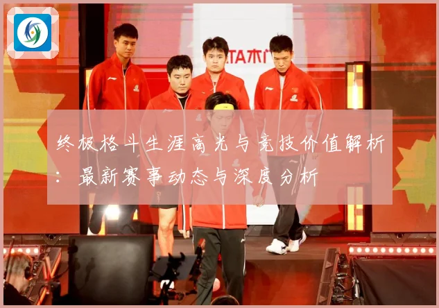 终极格斗生涯高光与竞技价值解析：最新赛事动态与深度分析