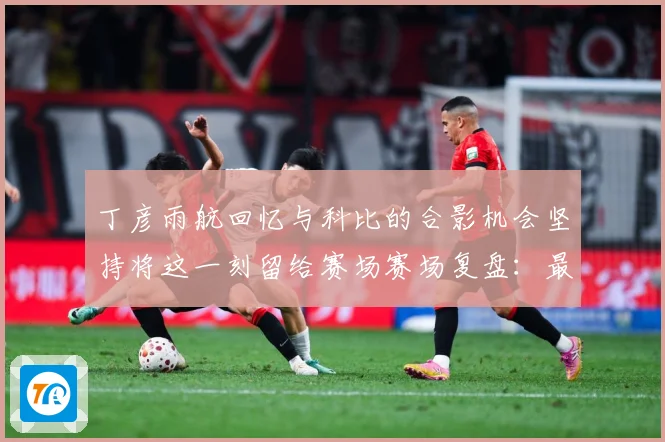 丁彦雨航回忆与科比的合影机会坚持将这一刻留给赛场赛场复盘：最新赛事动态与深度分析