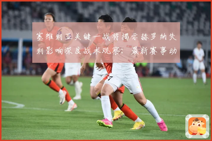 塞维利亚关键一战将揭示赫罗纳失利影响深度战术观察：最新赛事动态与深度分析