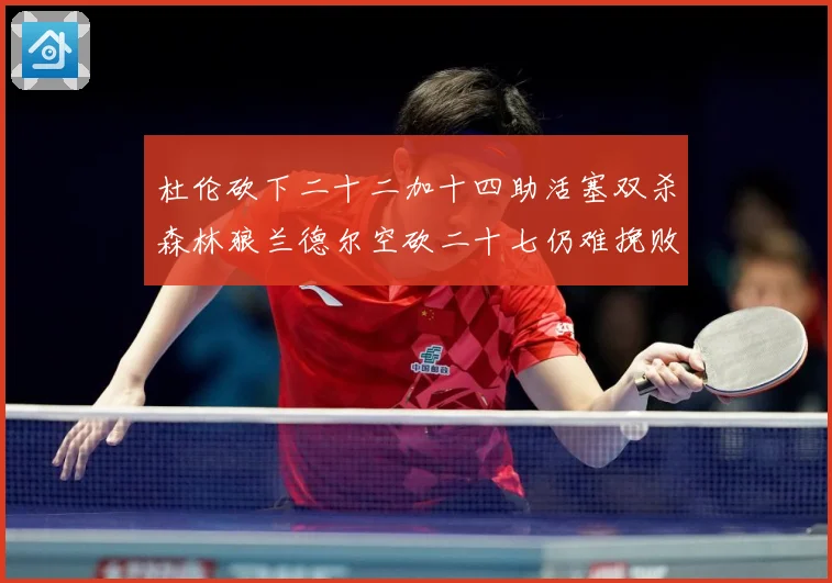 杜伦砍下二十二加十四助活塞双杀森林狼兰德尔空砍二十七仍难挽败赛场复盘：最新赛事动态与深度分析