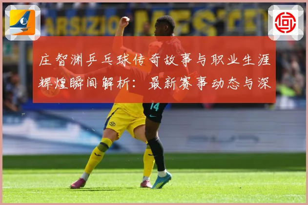 庄智渊乒乓球传奇故事与职业生涯辉煌瞬间解析：最新赛事动态与深度分析