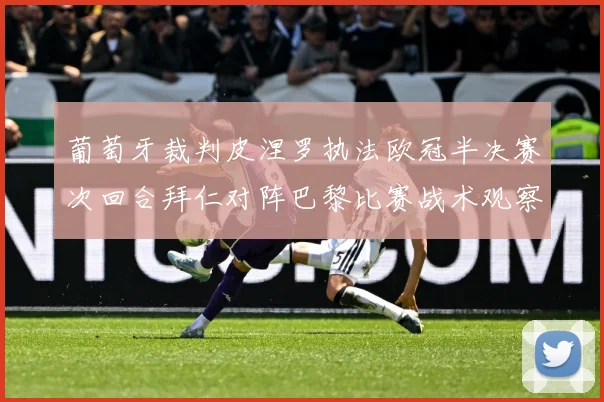葡萄牙裁判皮涅罗执法欧冠半决赛次回合拜仁对阵巴黎比赛战术观察：最新赛事动态与深度分析