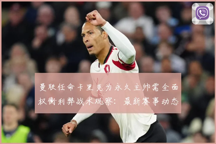 曼联任命卡里克为永久主帅需全面权衡利弊战术观察：最新赛事动态与深度分析