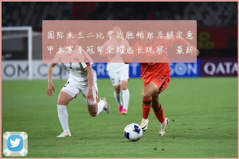 国际米兰二比零战胜帕尔马锁定意甲本赛季冠军荣耀成长观察：最新赛事动态与深度分析