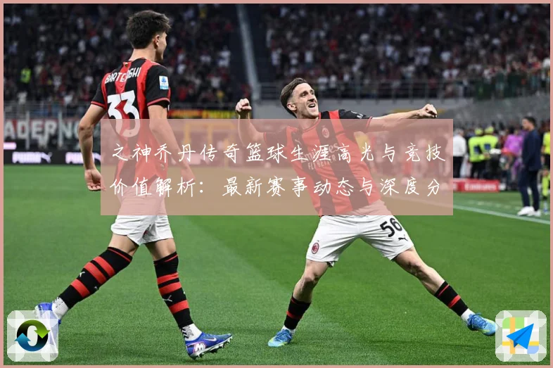 之神乔丹传奇篮球生涯高光与竞技价值解析：最新赛事动态与深度分析