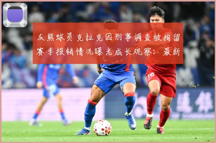 灰熊球员克拉克因刑事调查被拘留赛季报销情况曝光成长观察：最新赛事动态与深度分析