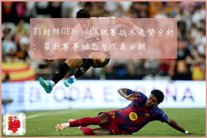 T1对阵GEN：LCK联赛战术走势分析：最新赛事动态与深度分析