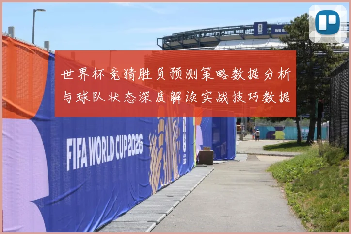 世界杯竞猜胜负预测策略数据分析与球队状态深度解读实战技巧数据研判：最新赛事动态与深度分析