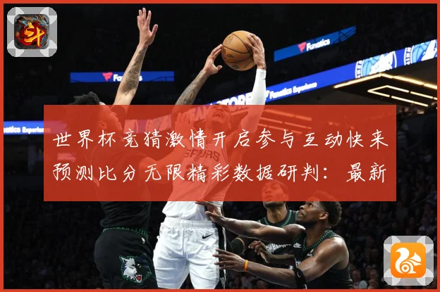 世界杯竞猜激情开启参与互动快来预测比分无限精彩数据研判：最新赛事动态与深度分析