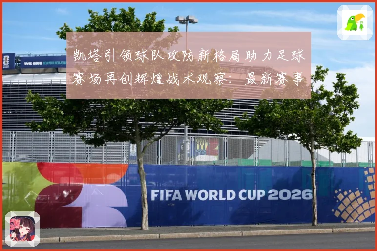 凯塔引领球队攻防新格局助力足球赛场再创辉煌战术观察：最新赛事动态与深度分析