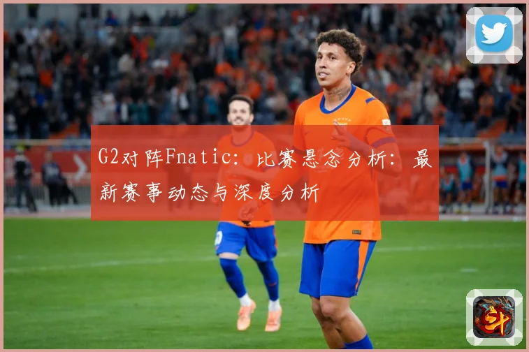 G2对阵Fnatic：比赛悬念分析：最新赛事动态与深度分析