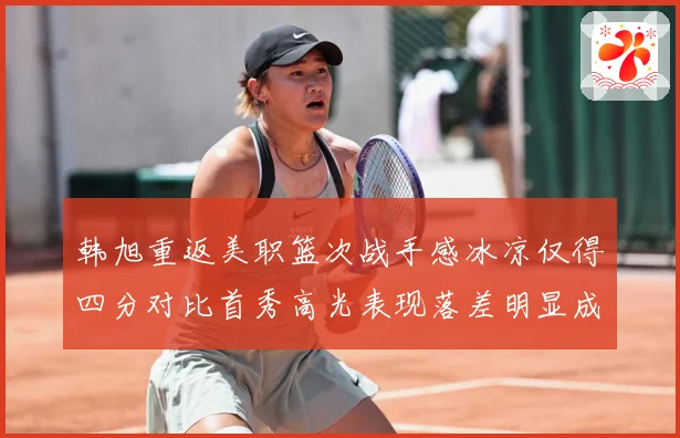 韩旭重返美职篮次战手感冰凉仅得四分对比首秀高光表现落差明显成长观察：最新赛事动态与深度分析