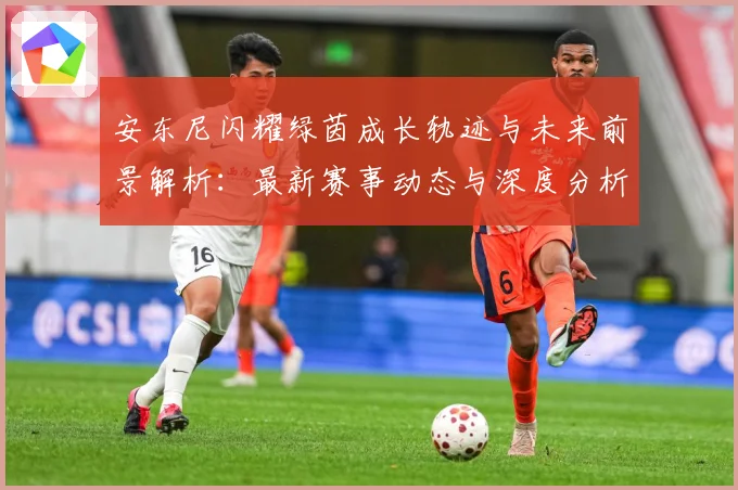 安东尼闪耀绿茵成长轨迹与未来前景解析：最新赛事动态与深度分析