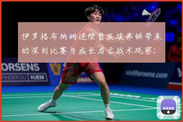 伊罗格布纳姆连续首发埃弗顿带来的深刻比赛与成长启示战术观察：最新赛事动态与深度分析