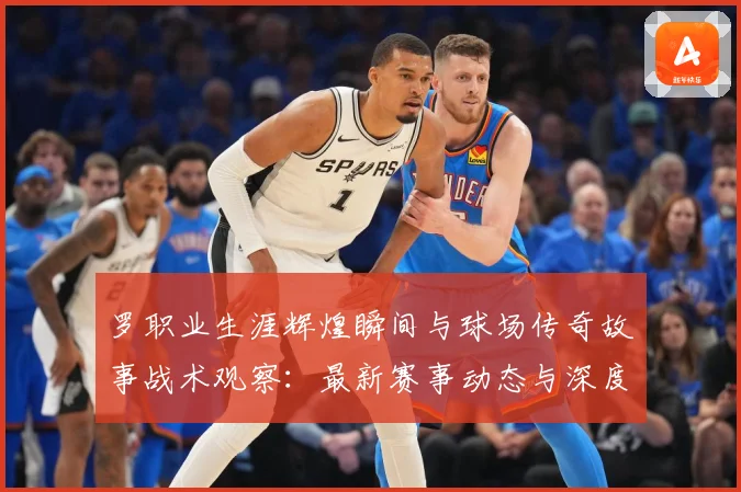 罗职业生涯辉煌瞬间与球场传奇故事战术观察：最新赛事动态与深度分析