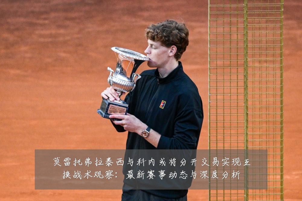 莫雷托弗拉泰西与科内或将分开交易实现互换战术观察:最新赛事动态与深度分析