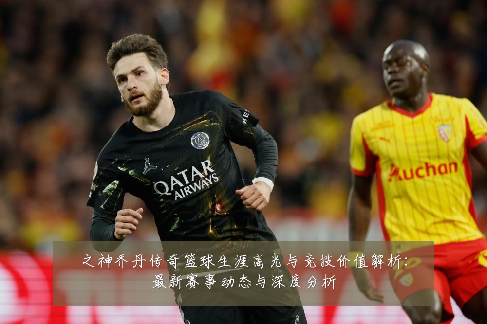 之神乔丹传奇篮球生涯高光与竞技价值解析:最新赛事动态与深度分析