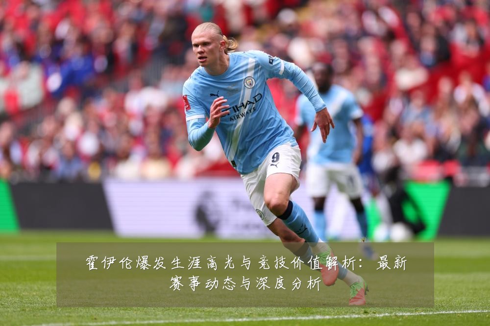 霍伊伦爆发生涯高光与竞技价值解析:最新赛事动态与深度分析