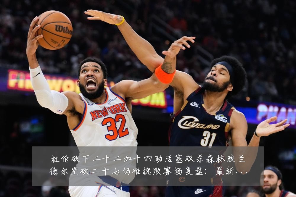 杜伦砍下二十二加十四助活塞双杀森林狼兰德尔空砍二十七仍难挽败赛场复盘:最新赛事动态与深度分析