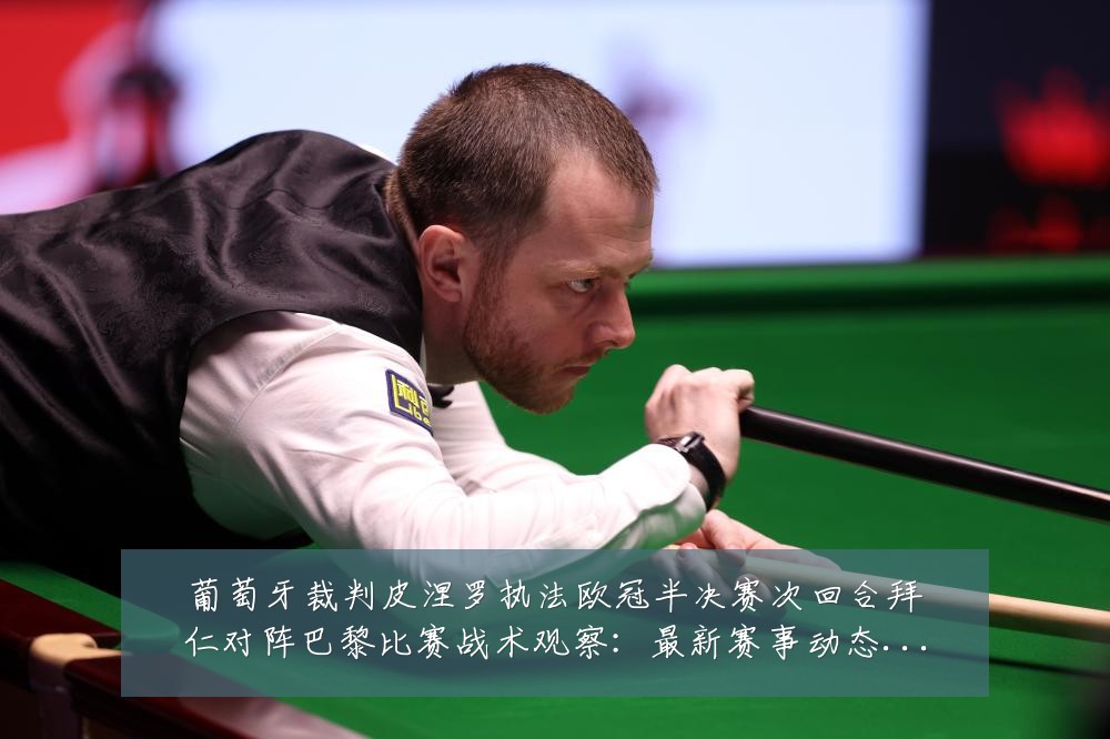 葡萄牙裁判皮涅罗执法欧冠半决赛次回合拜仁对阵巴黎比赛战术观察:最新赛事动态与深度分析
