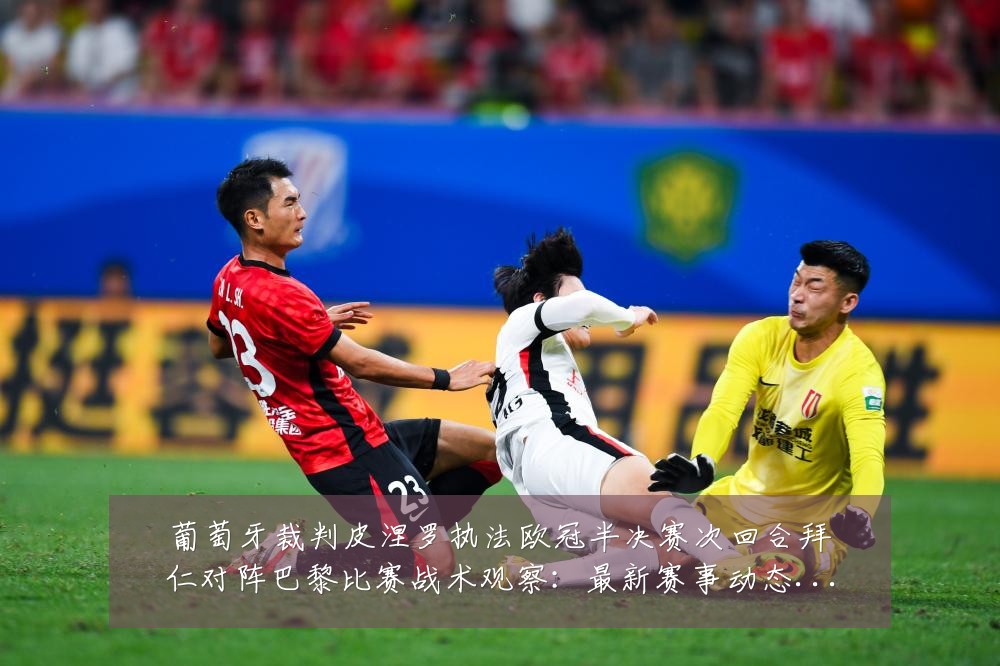 葡萄牙裁判皮涅罗执法欧冠半决赛次回合拜仁对阵巴黎比赛战术观察:最新赛事动态与深度分析