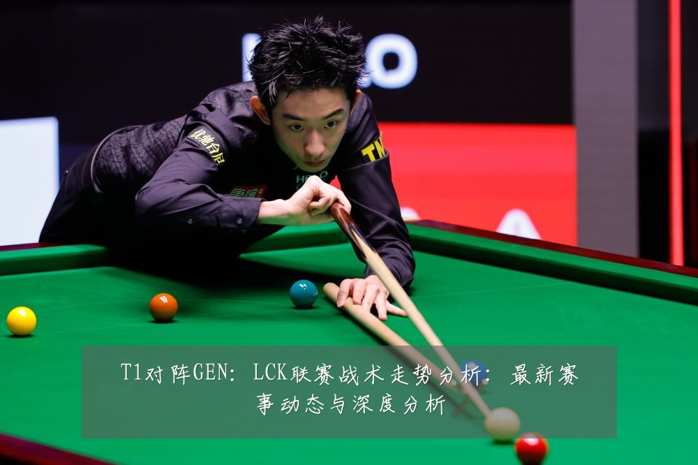 T1对阵GEN:LCK联赛战术走势分析:最新赛事动态与深度分析