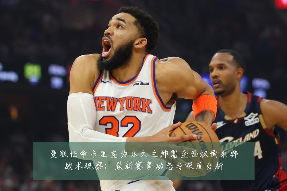 曼联任命卡里克为永久主帅需全面权衡利弊战术观察:最新赛事动态与深度分析