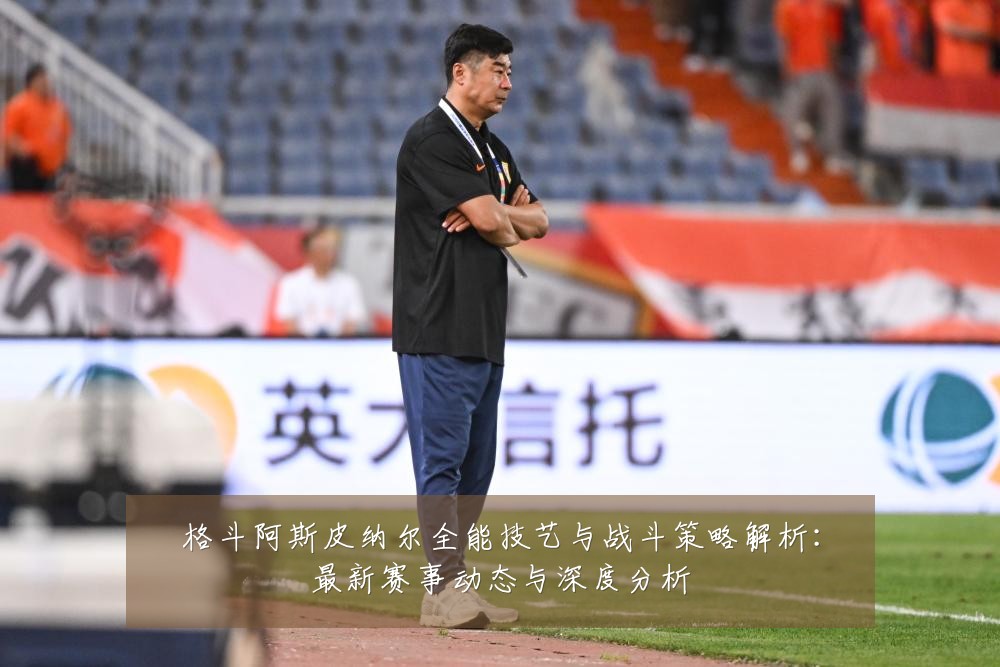 格斗阿斯皮纳尔全能技艺与战斗策略解析:最新赛事动态与深度分析