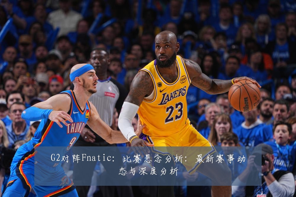 G2对阵Fnatic:比赛悬念分析:最新赛事动态与深度分析