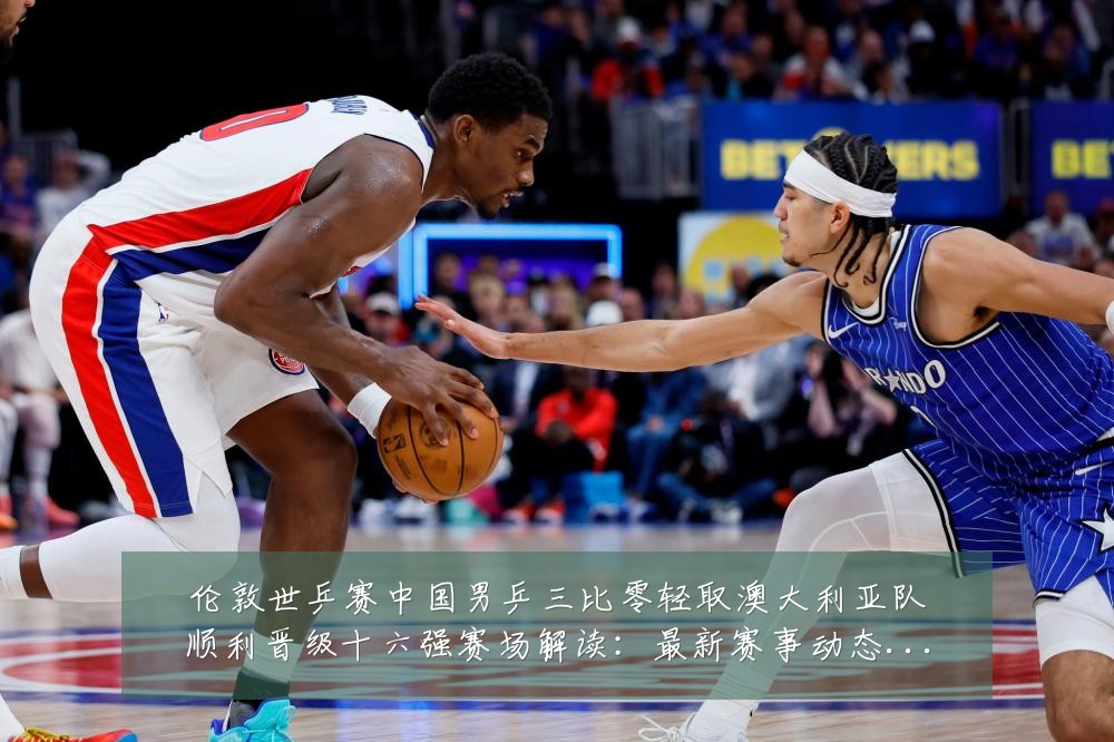 伦敦世乒赛中国男乒三比零轻取澳大利亚队顺利晋级十六强赛场解读:最新赛事动态与深度分析