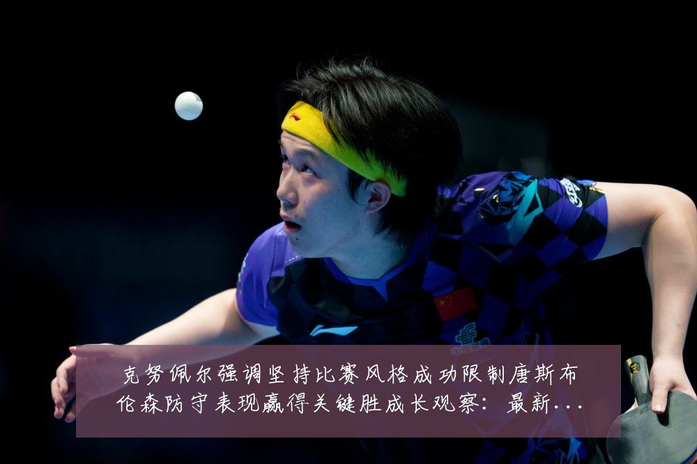 克努佩尔强调坚持比赛风格成功限制唐斯布伦森防守表现赢得关键胜成长观察:最新赛事动态与深度分析