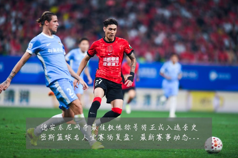 德安东尼两夺最佳教练称号将正式入选奈史密斯篮球名人堂赛场复盘:最新赛事动态与深度分析