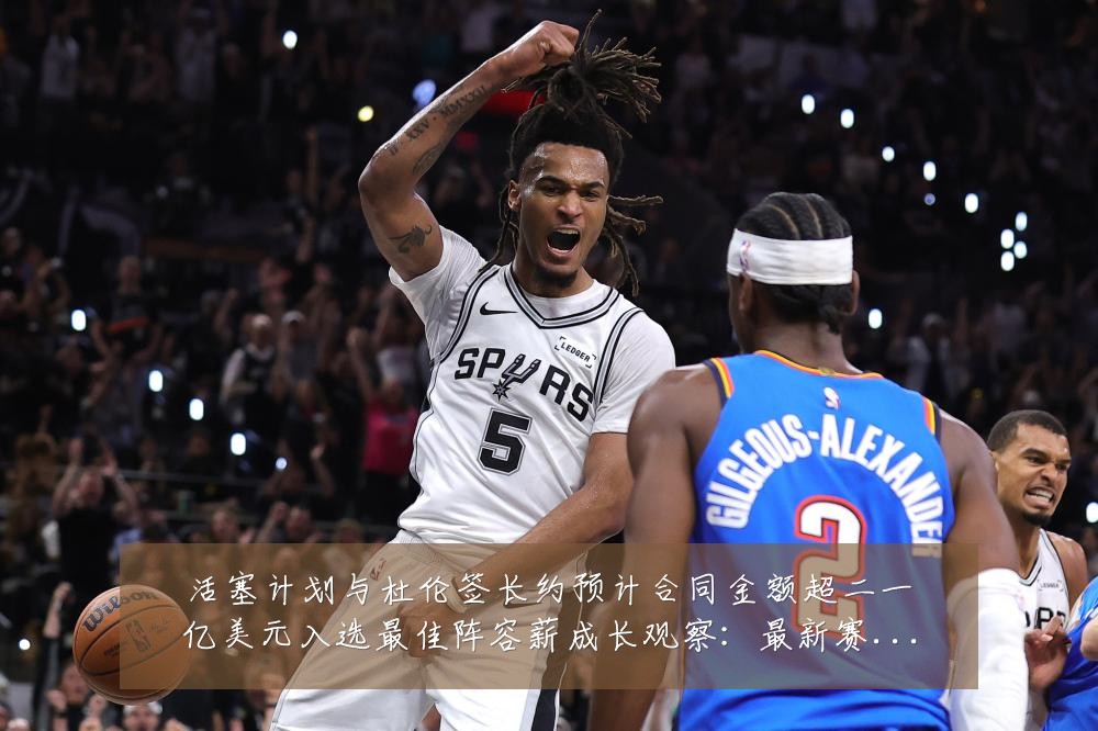 活塞计划与杜伦签长约预计合同金额超二一亿美元入选最佳阵容薪成长观察:最新赛事动态与深度分析