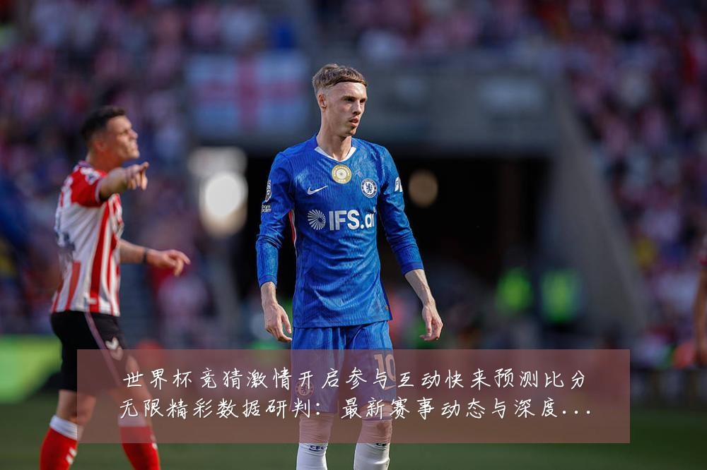 世界杯竞猜激情开启参与互动快来预测比分无限精彩数据研判:最新赛事动态与深度分析
